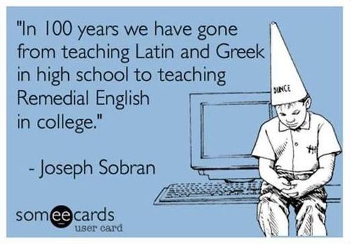 “In 100 years we have gone from teaching Latin and Greek in high school to teaching Remedial English in college.” – Joseph Sobran