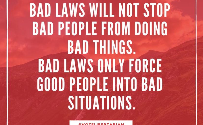 BAD LAWS WILL NOT STOP BAD PEOPLE FROM DOING BAD THINGS. BAD LAWS ONLY FORCE GOOD PEOPLE INTO BAD SITUATIONS.