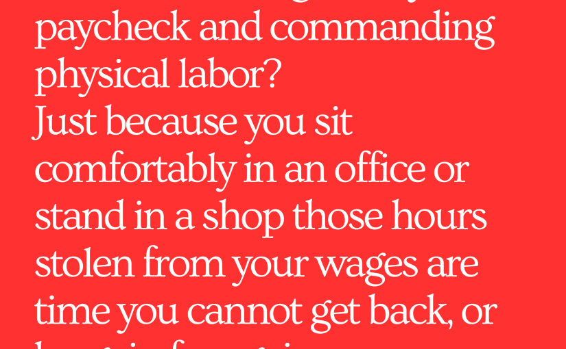 What difference is there between stealing from your paycheck and commanding physical labor? Just because you sit comfortably in an office or stand in a shop those hours stolen from your wages are time you cannot get back, or bargain for again.