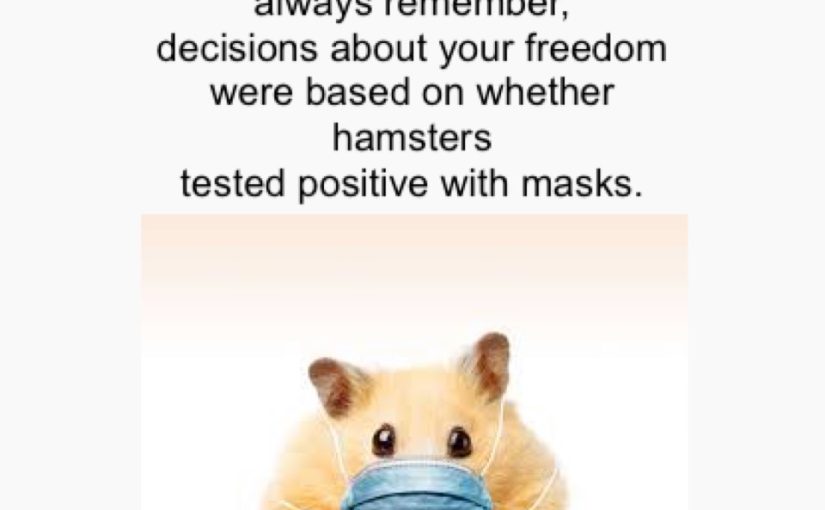 No matter how dark it seems, always remember, decisions about your freedom were based on whether hamsters tested positive with masks.