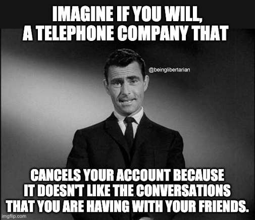 Imagine, if you will, a telephone company that cancels your account because it doesn't like the conversations you are having with your friends.