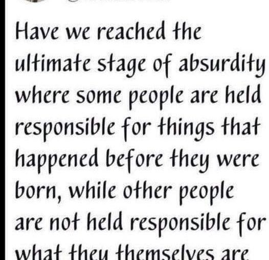 Have we reached the ultimate stage of absurdity where some people are held responsible for things that happened before they were born, while other people are not held responsible for what they themselves are doing today? – Thomas Sowell